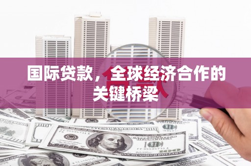 嘉定国际贷款，全球经济合作的关键桥梁
