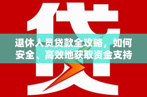 嘉定退休人员贷款全攻略，如何安全、高效地获取资金支持