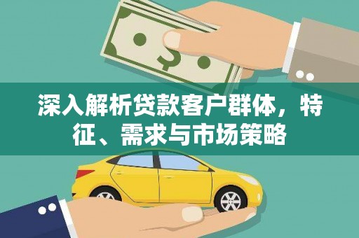 嘉定深入解析贷款客户群体，特征、需求与市场策略