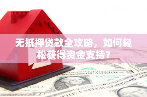 嘉定无抵押贷款全攻略，如何轻松获得资金支持？