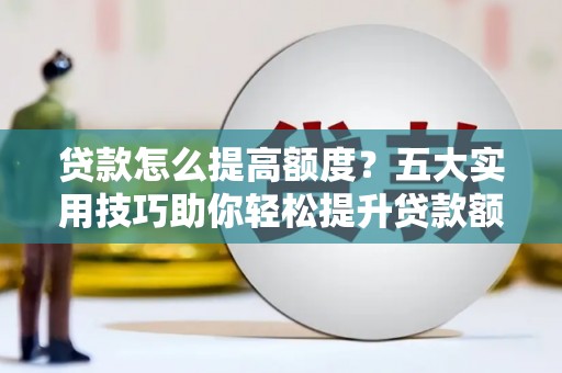 嘉定贷款怎么提高额度？五大实用技巧助你轻松提升贷款额度