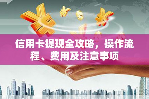 嘉定信用卡提现全攻略，操作流程、费用及注意事项
