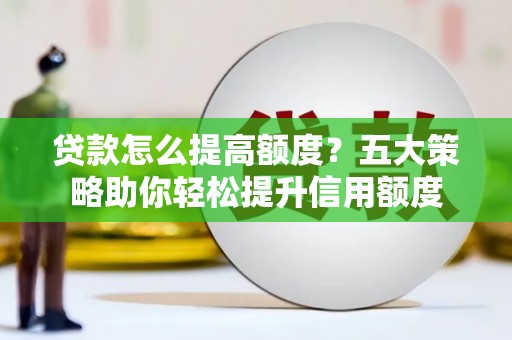 嘉定贷款怎么提高额度？五大策略助你轻松提升信用额度