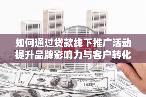 嘉定如何通过贷款线下推广活动提升品牌影响力与客户转化率