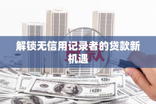 嘉定解锁无信用记录者的贷款新机遇