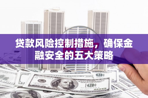 嘉定贷款风险控制措施，确保金融安全的五大策略