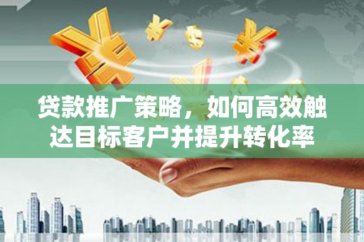 嘉定贷款推广策略，如何高效触达目标客户并提升转化率