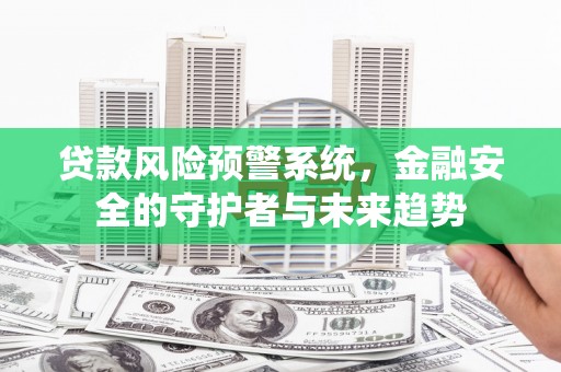 嘉定贷款风险预警系统，金融安全的守护者与未来趋势
