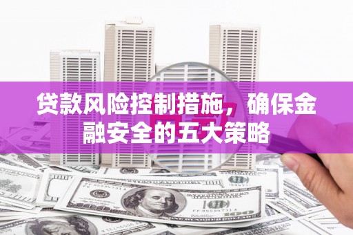 嘉定贷款风险控制措施，确保金融安全的五大策略