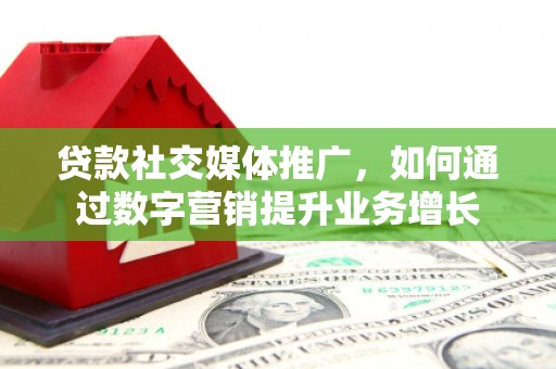 嘉定贷款社交媒体推广，如何通过数字营销提升业务增长