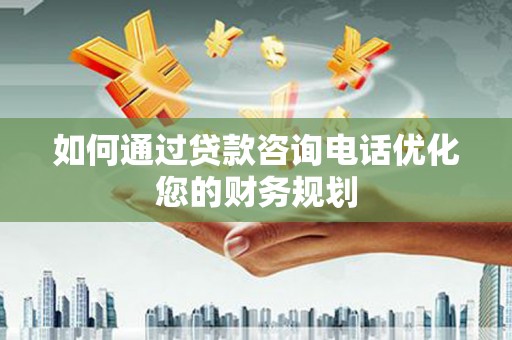 嘉定如何通过贷款咨询电话优化您的财务规划