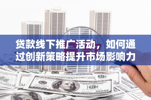 嘉定贷款线下推广活动，如何通过创新策略提升市场影响力