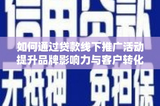 嘉定如何通过贷款线下推广活动提升品牌影响力与客户转化率