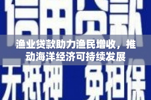 嘉定渔业贷款助力渔民增收，推动海洋经济可持续发展