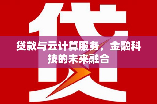 嘉定贷款与云计算服务，金融科技的未来融合