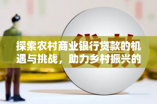 嘉定探索农村商业银行贷款的机遇与挑战，助力乡村振兴的金融引擎