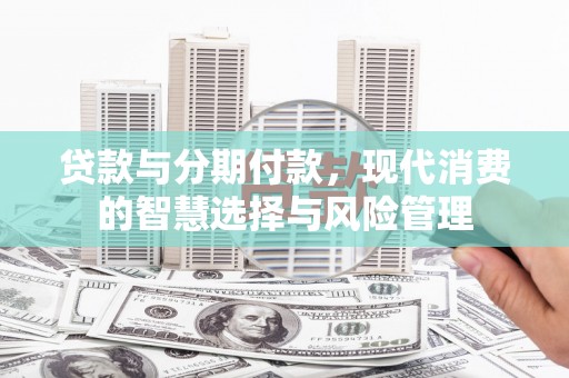 嘉定贷款与分期付款，现代消费的智慧选择与风险管理