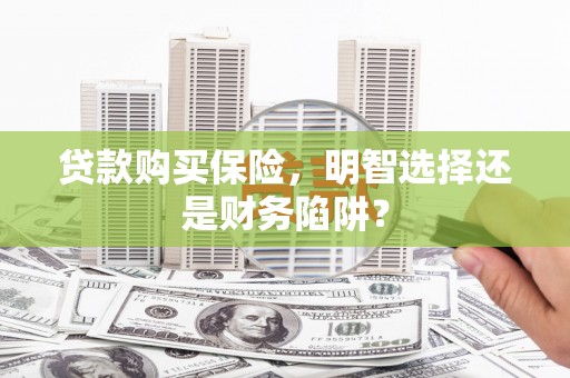 嘉定贷款购买保险，明智选择还是财务陷阱？