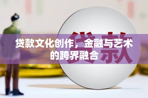 嘉定贷款文化创作，金融与艺术的跨界融合