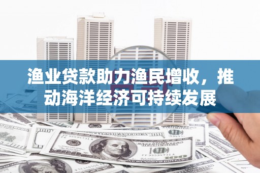 嘉定渔业贷款助力渔民增收，推动海洋经济可持续发展