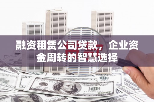 嘉定融资租赁公司贷款，企业资金周转的智慧选择