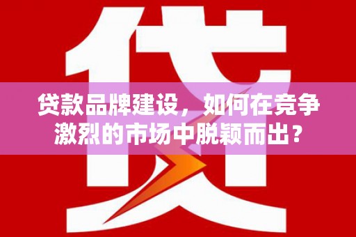嘉定贷款品牌建设，如何在竞争激烈的市场中脱颖而出？