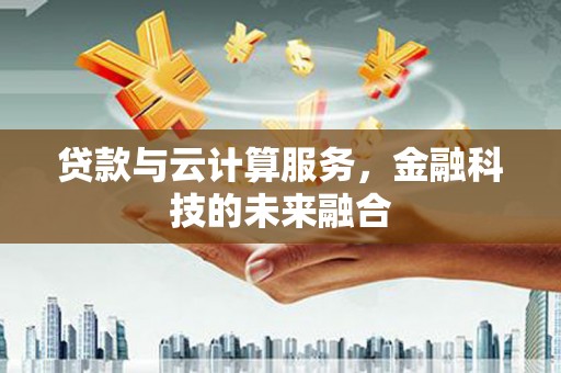 嘉定贷款与云计算服务，金融科技的未来融合