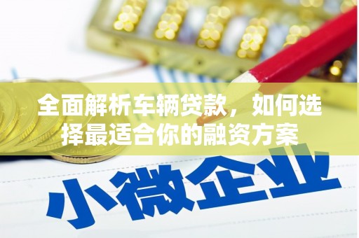 嘉定全面解析车辆贷款，如何选择最适合你的融资方案