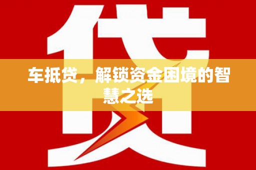 嘉定车抵贷，解锁资金困境的智慧之选