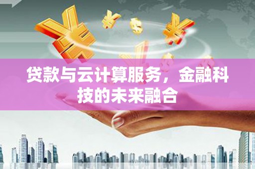 嘉定贷款与云计算服务，金融科技的未来融合