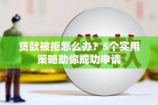 嘉定贷款被拒怎么办？5个实用策略助你成功申请