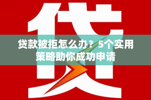 嘉定贷款被拒怎么办？5个实用策略助你成功申请