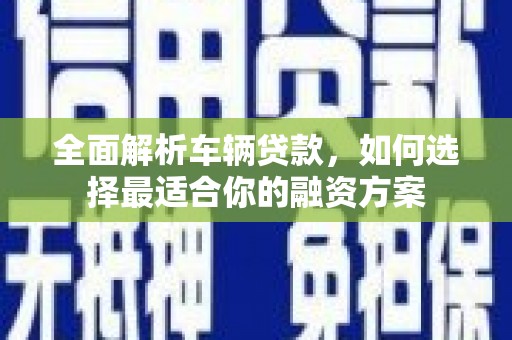 嘉定全面解析车辆贷款，如何选择最适合你的融资方案