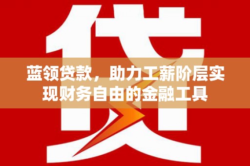 嘉定蓝领贷款，助力工薪阶层实现财务自由的金融工具