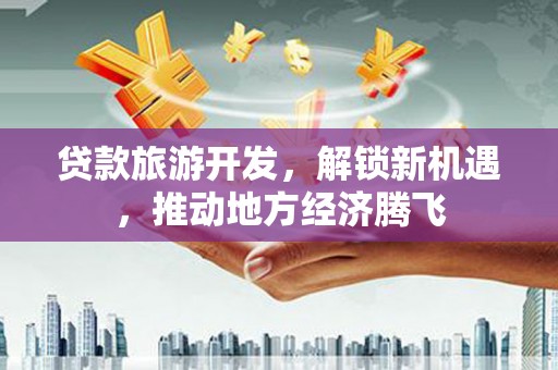 嘉定贷款旅游开发，解锁新机遇，推动地方经济腾飞