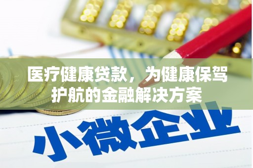 嘉定医疗健康贷款，为健康保驾护航的金融解决方案