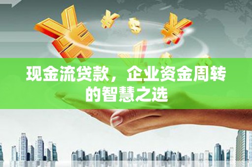 嘉定现金流贷款，企业资金周转的智慧之选
