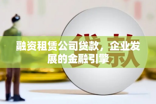 嘉定融资租赁公司贷款，企业发展的金融引擎