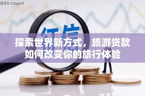 嘉定探索世界新方式，旅游贷款如何改变你的旅行体验